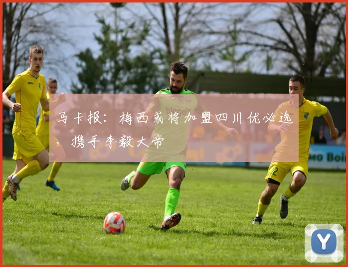 马卡报：梅西或将加盟四川优必选，携手李毅大帝
