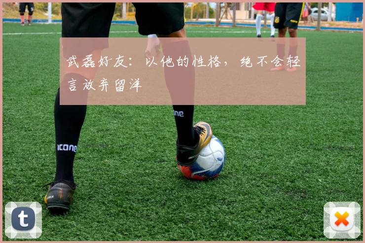 武磊好友：以他的性格，绝不会轻言放弃留洋