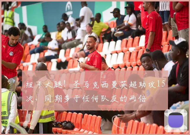 纽卡大腿！圣马克西曼英超助攻15次，同期多于任何队友的两倍