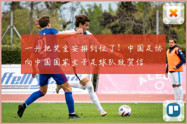 一并把奖金安排到位了！中国足协向中国国家女子足球队致贺信