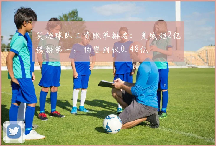 英超球队工资账单排名：曼城超2亿镑排第一，伯恩利仅0.48亿