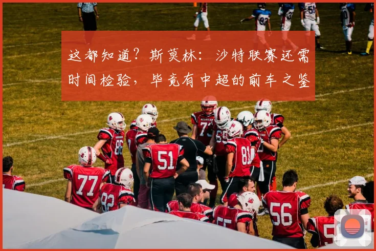 这都知道？斯莫林：沙特联赛还需时间检验，毕竟有中超的前车之鉴