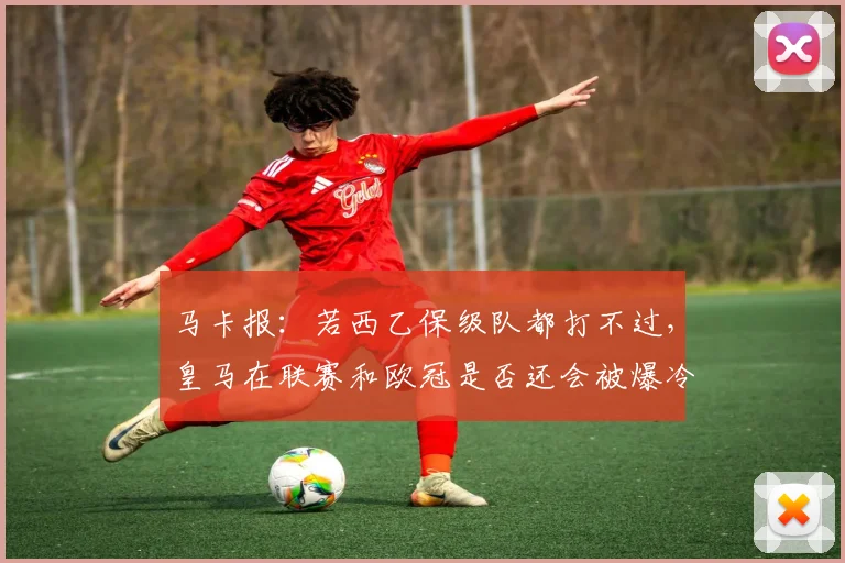 马卡报：若西乙保级队都打不过，皇马在联赛和欧冠是否还会被爆冷